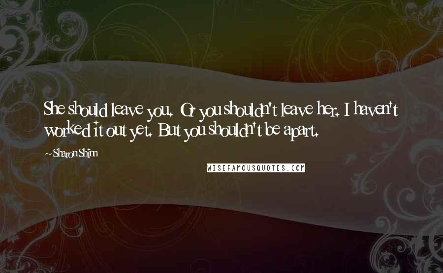 Sharon Shinn Quotes: She should leave you. Or you shouldn't leave her. I haven't worked it out yet. But you shouldn't be apart.