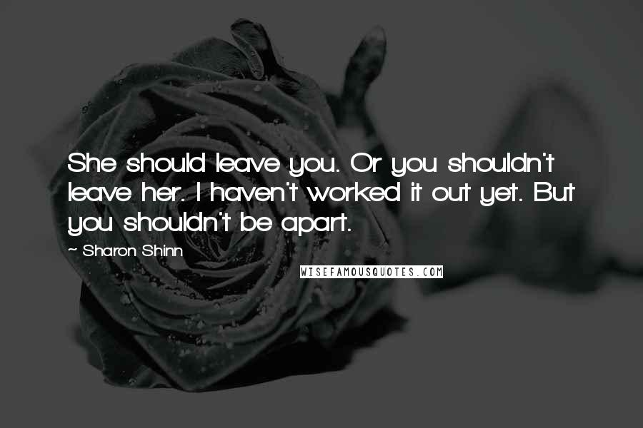 Sharon Shinn Quotes: She should leave you. Or you shouldn't leave her. I haven't worked it out yet. But you shouldn't be apart.