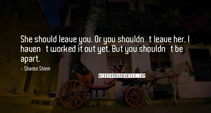 Sharon Shinn Quotes: She should leave you. Or you shouldn't leave her. I haven't worked it out yet. But you shouldn't be apart.