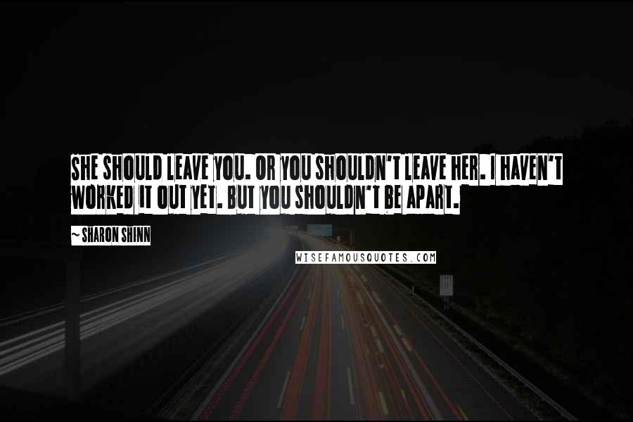 Sharon Shinn Quotes: She should leave you. Or you shouldn't leave her. I haven't worked it out yet. But you shouldn't be apart.