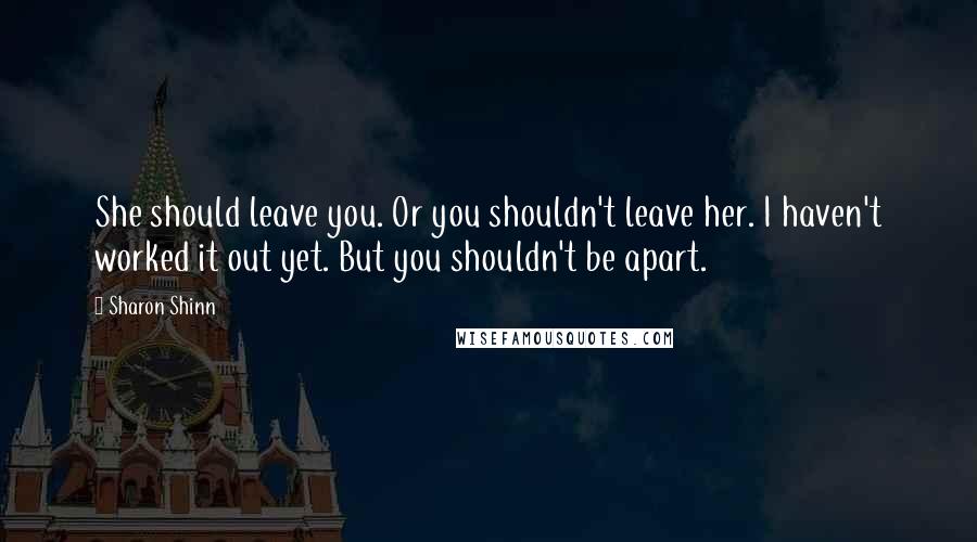 Sharon Shinn Quotes: She should leave you. Or you shouldn't leave her. I haven't worked it out yet. But you shouldn't be apart.