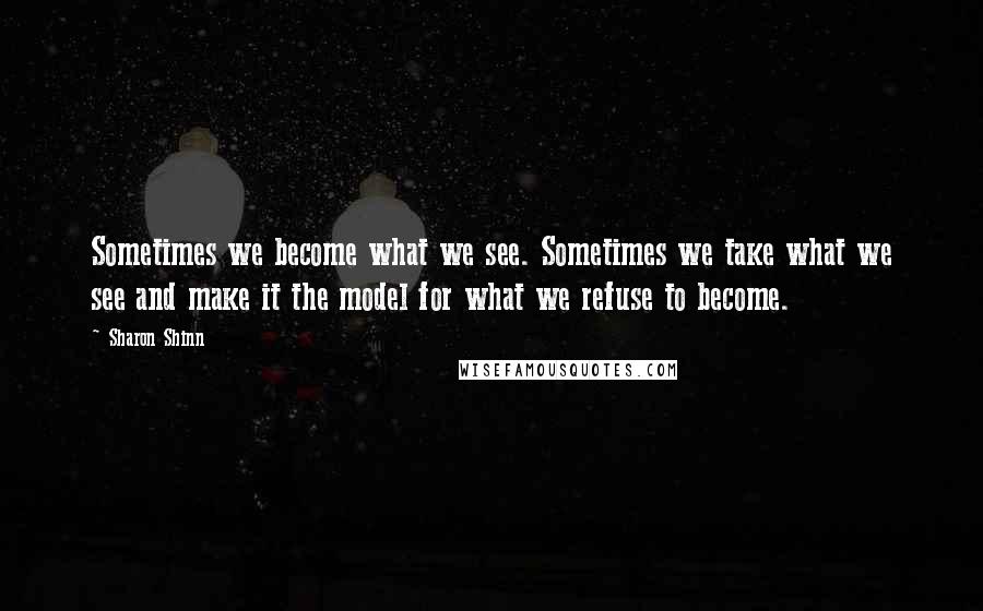 Sharon Shinn Quotes: Sometimes we become what we see. Sometimes we take what we see and make it the model for what we refuse to become.