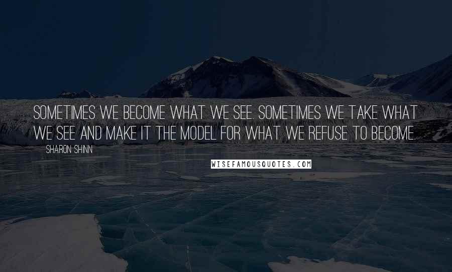 Sharon Shinn Quotes: Sometimes we become what we see. Sometimes we take what we see and make it the model for what we refuse to become.