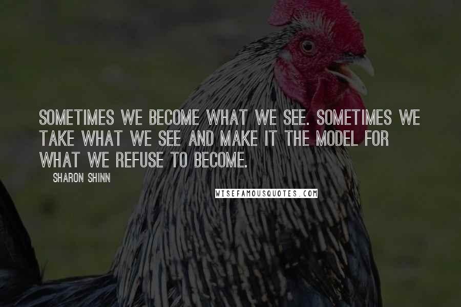 Sharon Shinn Quotes: Sometimes we become what we see. Sometimes we take what we see and make it the model for what we refuse to become.