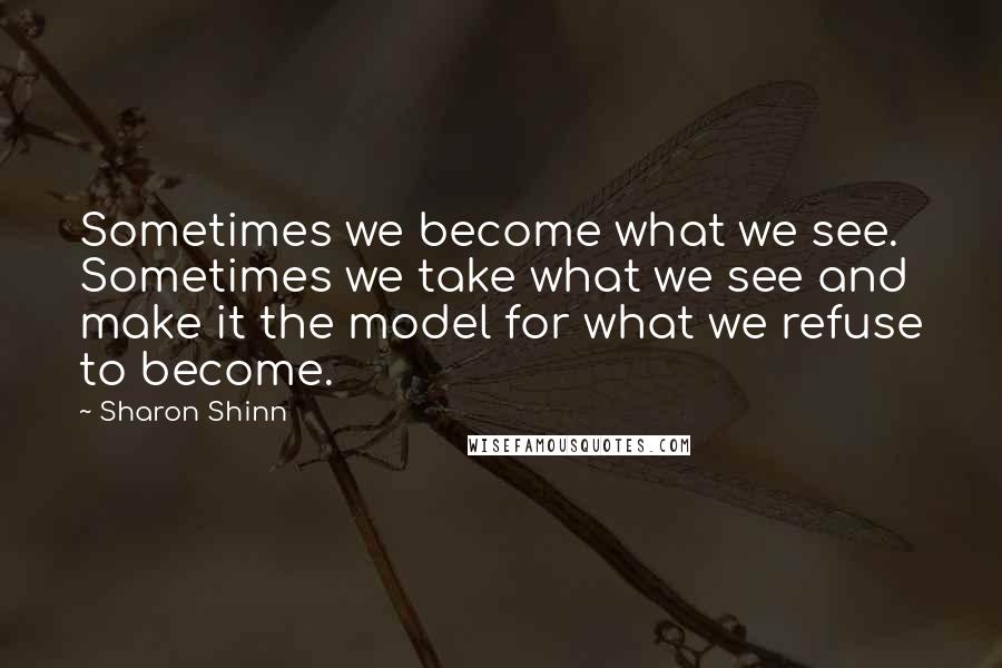 Sharon Shinn Quotes: Sometimes we become what we see. Sometimes we take what we see and make it the model for what we refuse to become.