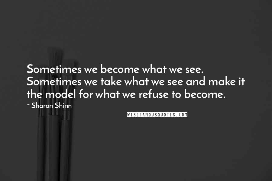 Sharon Shinn Quotes: Sometimes we become what we see. Sometimes we take what we see and make it the model for what we refuse to become.