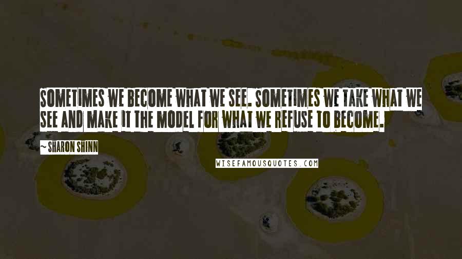 Sharon Shinn Quotes: Sometimes we become what we see. Sometimes we take what we see and make it the model for what we refuse to become.