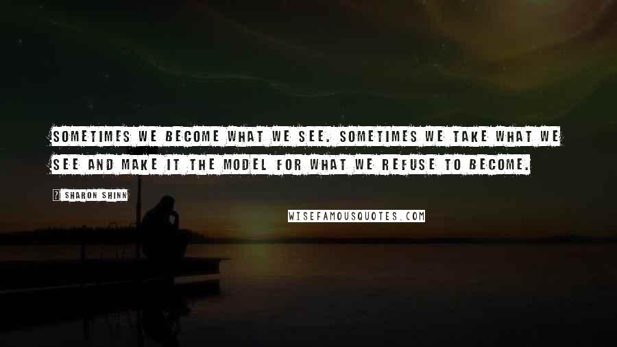 Sharon Shinn Quotes: Sometimes we become what we see. Sometimes we take what we see and make it the model for what we refuse to become.