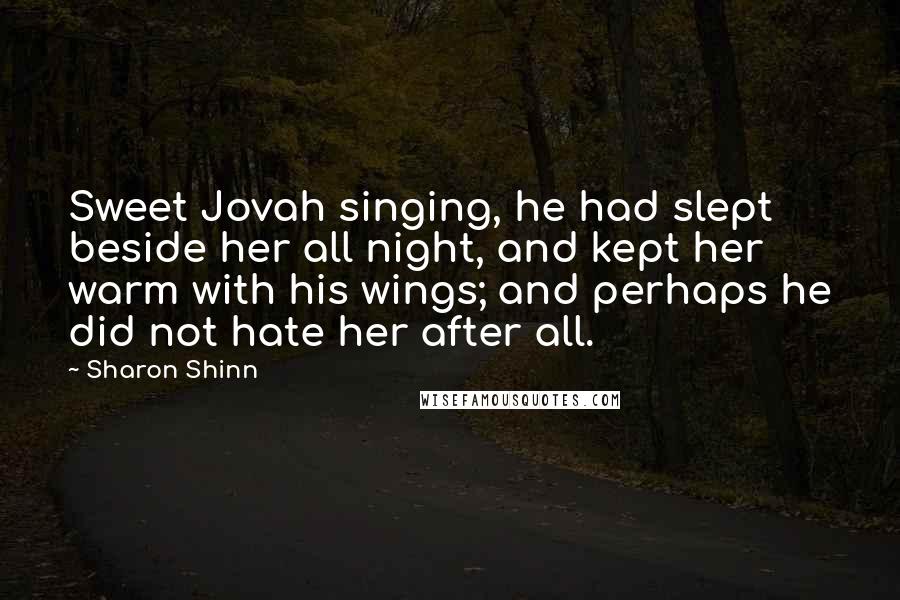 Sharon Shinn Quotes: Sweet Jovah singing, he had slept beside her all night, and kept her warm with his wings; and perhaps he did not hate her after all.