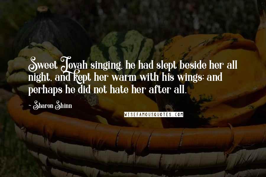 Sharon Shinn Quotes: Sweet Jovah singing, he had slept beside her all night, and kept her warm with his wings; and perhaps he did not hate her after all.