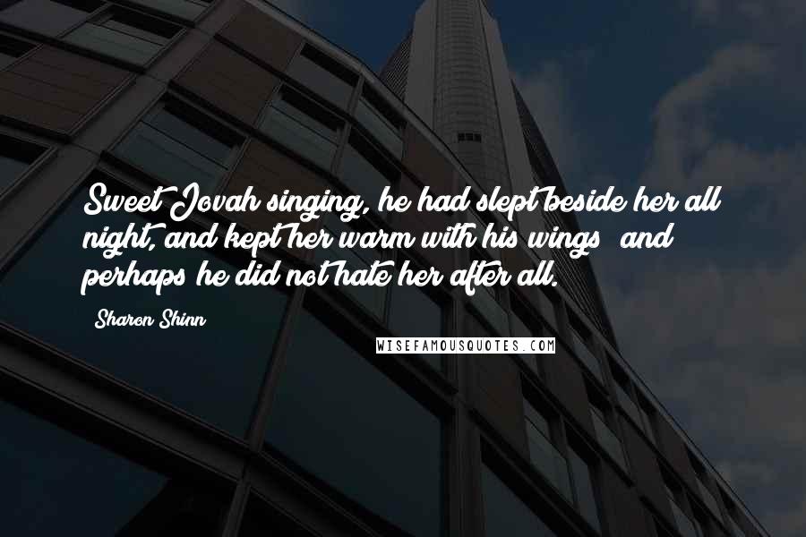 Sharon Shinn Quotes: Sweet Jovah singing, he had slept beside her all night, and kept her warm with his wings; and perhaps he did not hate her after all.