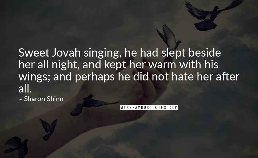 Sharon Shinn Quotes: Sweet Jovah singing, he had slept beside her all night, and kept her warm with his wings; and perhaps he did not hate her after all.