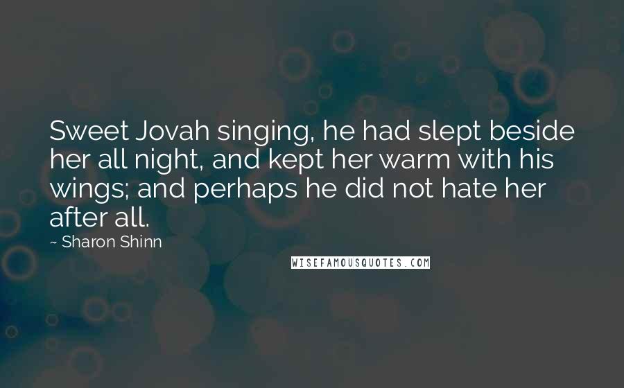 Sharon Shinn Quotes: Sweet Jovah singing, he had slept beside her all night, and kept her warm with his wings; and perhaps he did not hate her after all.