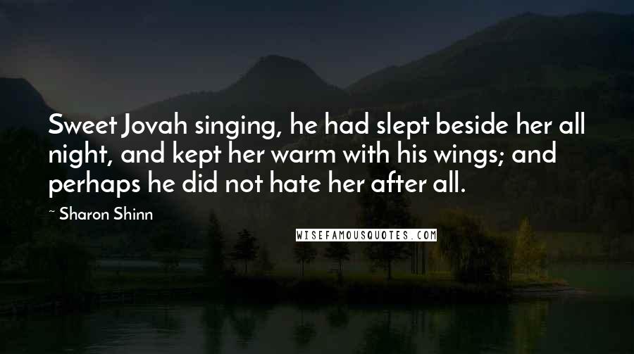 Sharon Shinn Quotes: Sweet Jovah singing, he had slept beside her all night, and kept her warm with his wings; and perhaps he did not hate her after all.