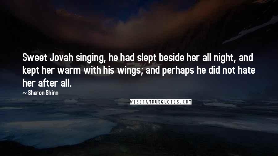 Sharon Shinn Quotes: Sweet Jovah singing, he had slept beside her all night, and kept her warm with his wings; and perhaps he did not hate her after all.