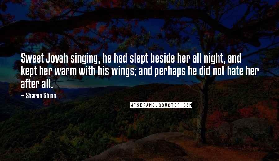 Sharon Shinn Quotes: Sweet Jovah singing, he had slept beside her all night, and kept her warm with his wings; and perhaps he did not hate her after all.