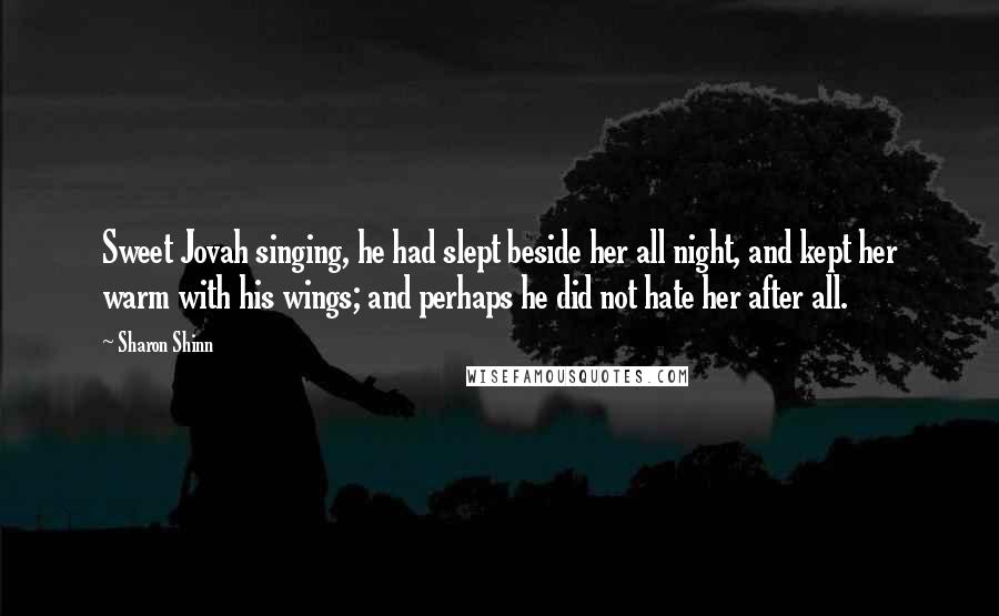 Sharon Shinn Quotes: Sweet Jovah singing, he had slept beside her all night, and kept her warm with his wings; and perhaps he did not hate her after all.