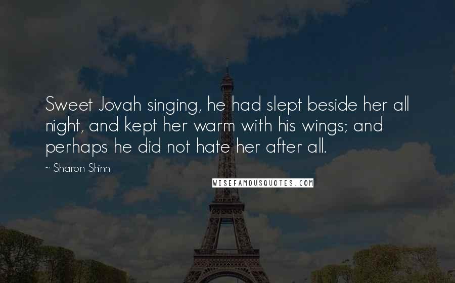 Sharon Shinn Quotes: Sweet Jovah singing, he had slept beside her all night, and kept her warm with his wings; and perhaps he did not hate her after all.