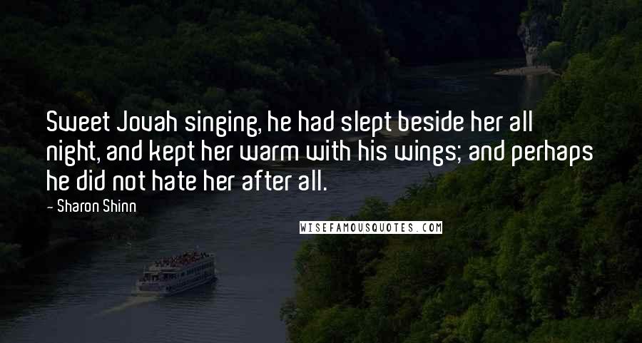 Sharon Shinn Quotes: Sweet Jovah singing, he had slept beside her all night, and kept her warm with his wings; and perhaps he did not hate her after all.