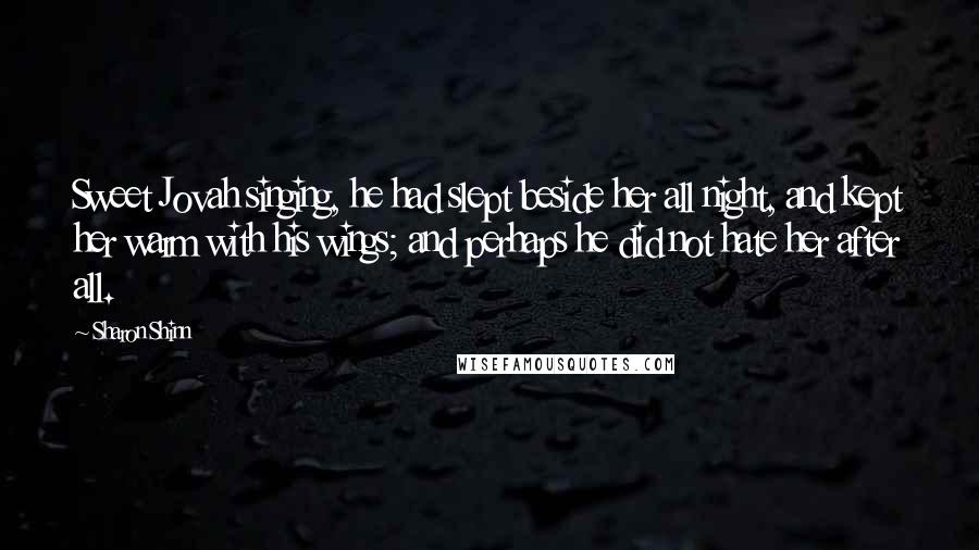 Sharon Shinn Quotes: Sweet Jovah singing, he had slept beside her all night, and kept her warm with his wings; and perhaps he did not hate her after all.