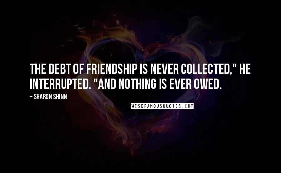 Sharon Shinn Quotes: The debt of friendship is never collected," he interrupted. "And nothing is ever owed.