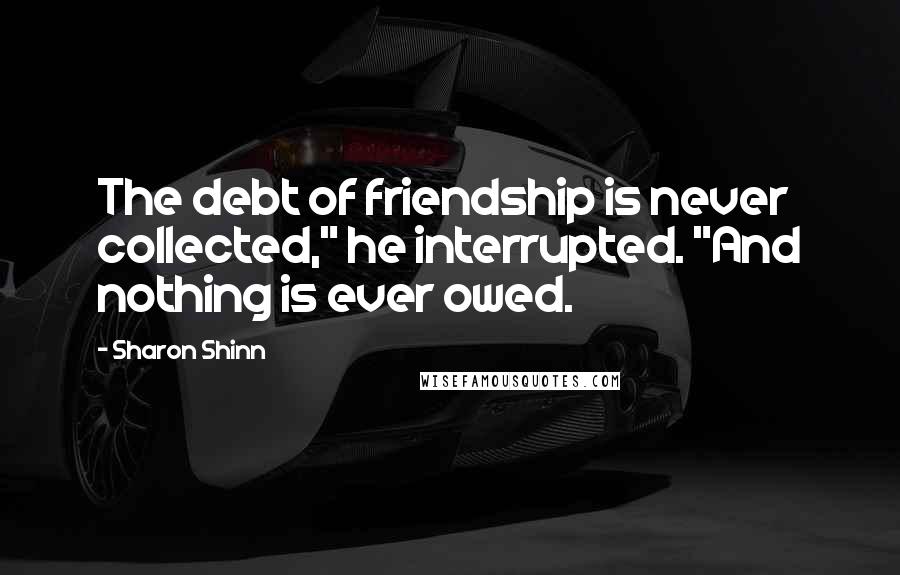 Sharon Shinn Quotes: The debt of friendship is never collected," he interrupted. "And nothing is ever owed.