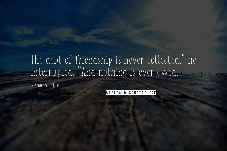 Sharon Shinn Quotes: The debt of friendship is never collected," he interrupted. "And nothing is ever owed.