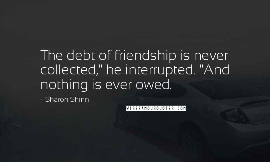 Sharon Shinn Quotes: The debt of friendship is never collected," he interrupted. "And nothing is ever owed.