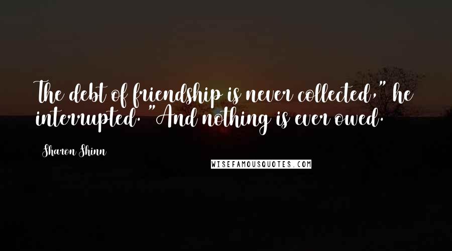 Sharon Shinn Quotes: The debt of friendship is never collected," he interrupted. "And nothing is ever owed.