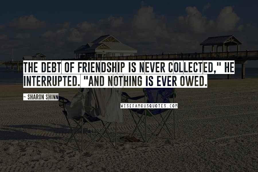 Sharon Shinn Quotes: The debt of friendship is never collected," he interrupted. "And nothing is ever owed.