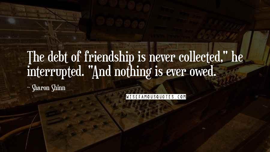 Sharon Shinn Quotes: The debt of friendship is never collected," he interrupted. "And nothing is ever owed.