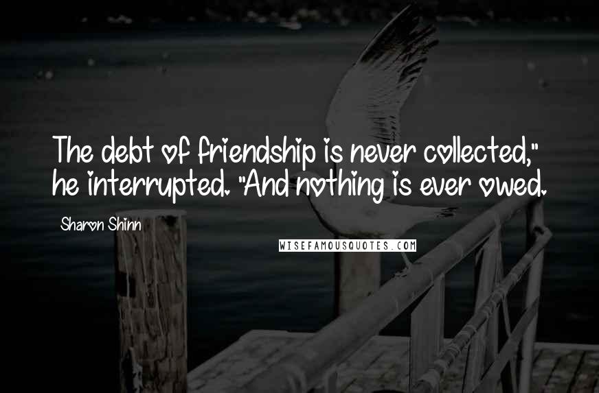 Sharon Shinn Quotes: The debt of friendship is never collected," he interrupted. "And nothing is ever owed.