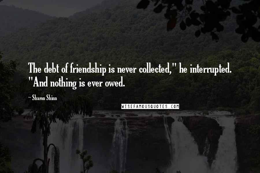 Sharon Shinn Quotes: The debt of friendship is never collected," he interrupted. "And nothing is ever owed.