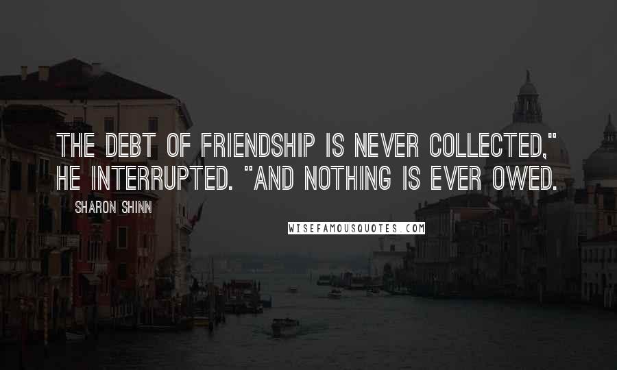 Sharon Shinn Quotes: The debt of friendship is never collected," he interrupted. "And nothing is ever owed.