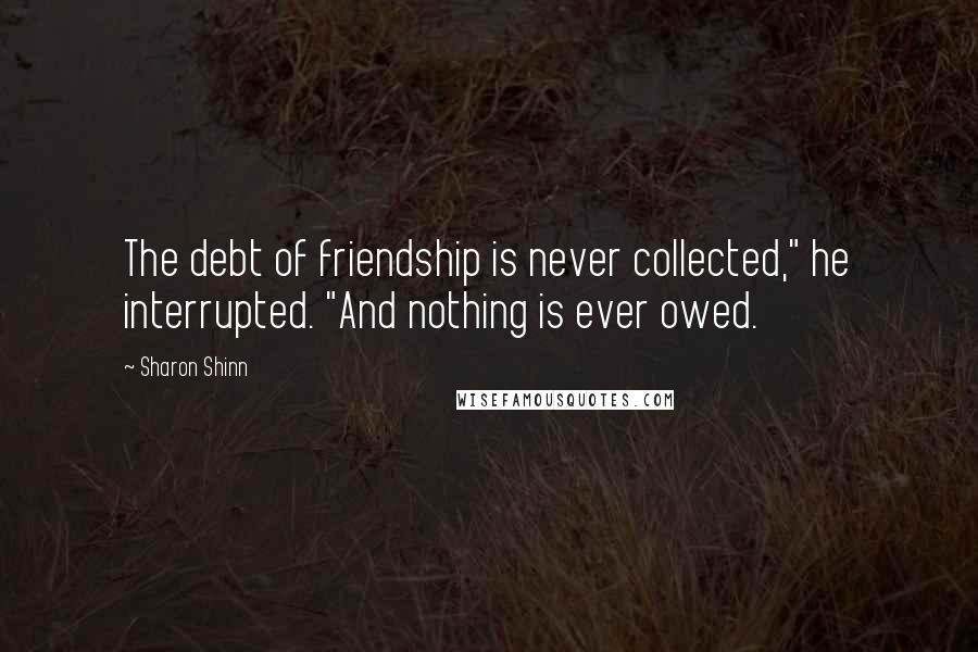 Sharon Shinn Quotes: The debt of friendship is never collected," he interrupted. "And nothing is ever owed.