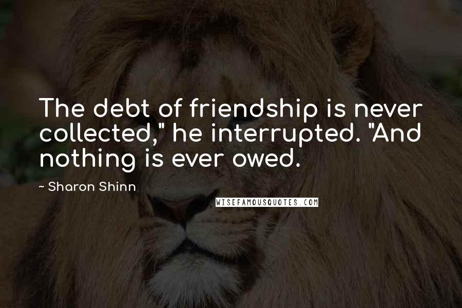 Sharon Shinn Quotes: The debt of friendship is never collected," he interrupted. "And nothing is ever owed.