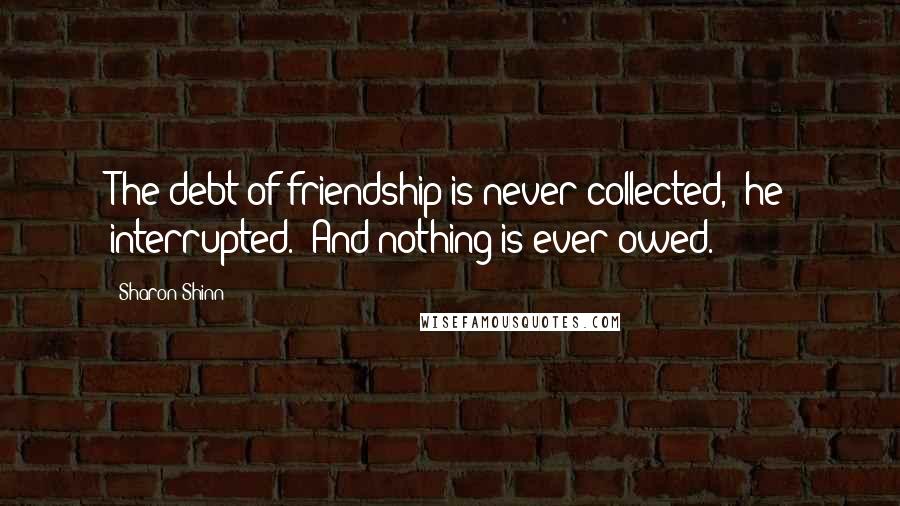 Sharon Shinn Quotes: The debt of friendship is never collected," he interrupted. "And nothing is ever owed.