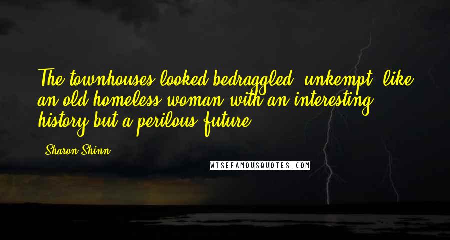 Sharon Shinn Quotes: The townhouses looked bedraggled, unkempt, like an old homeless woman with an interesting history but a perilous future.