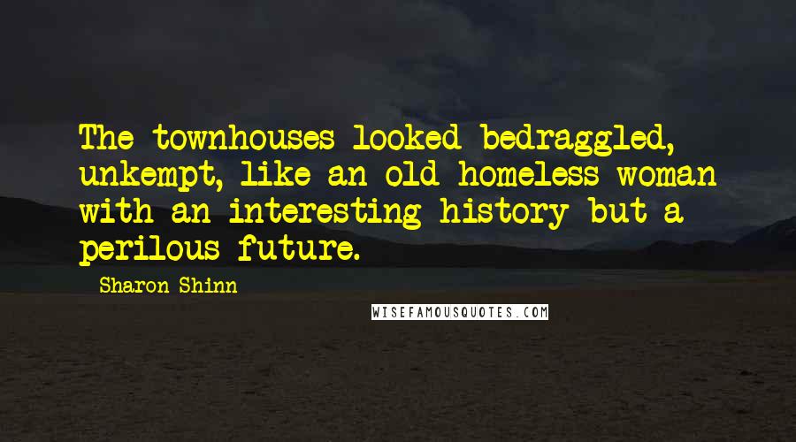 Sharon Shinn Quotes: The townhouses looked bedraggled, unkempt, like an old homeless woman with an interesting history but a perilous future.