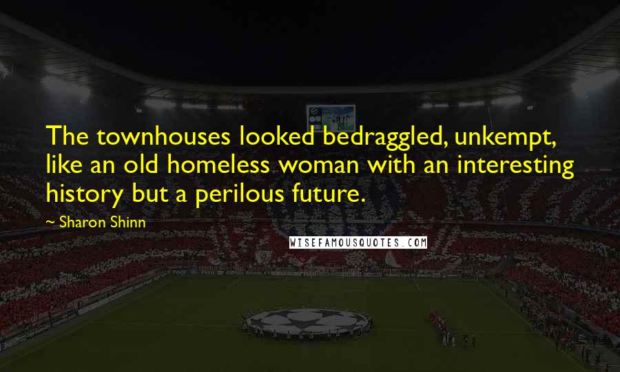 Sharon Shinn Quotes: The townhouses looked bedraggled, unkempt, like an old homeless woman with an interesting history but a perilous future.