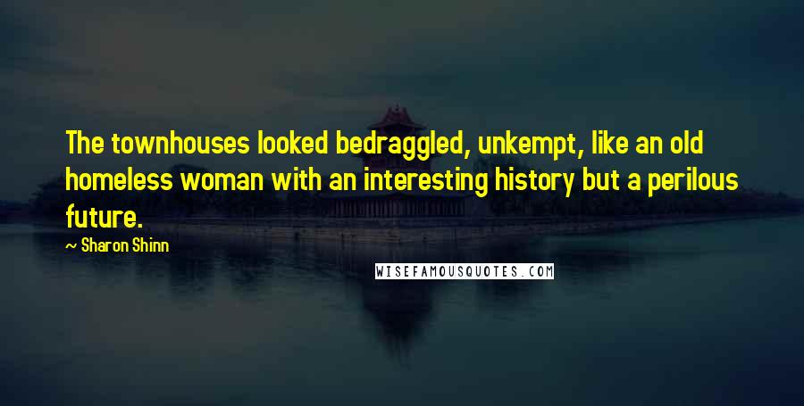 Sharon Shinn Quotes: The townhouses looked bedraggled, unkempt, like an old homeless woman with an interesting history but a perilous future.