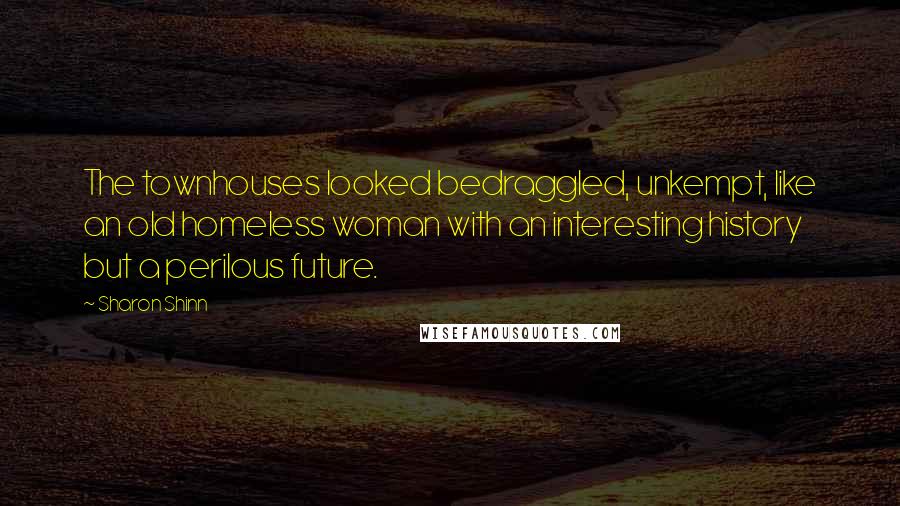 Sharon Shinn Quotes: The townhouses looked bedraggled, unkempt, like an old homeless woman with an interesting history but a perilous future.