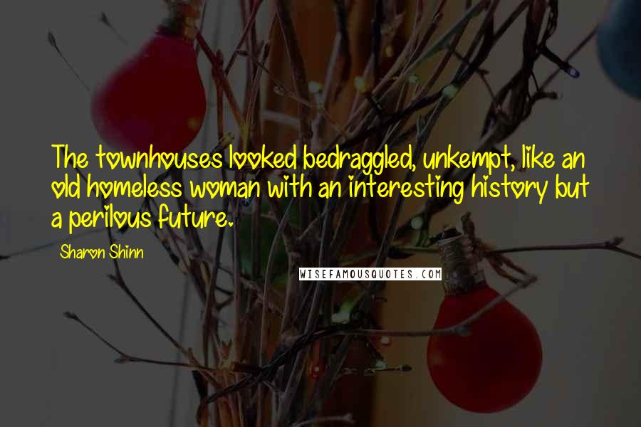 Sharon Shinn Quotes: The townhouses looked bedraggled, unkempt, like an old homeless woman with an interesting history but a perilous future.