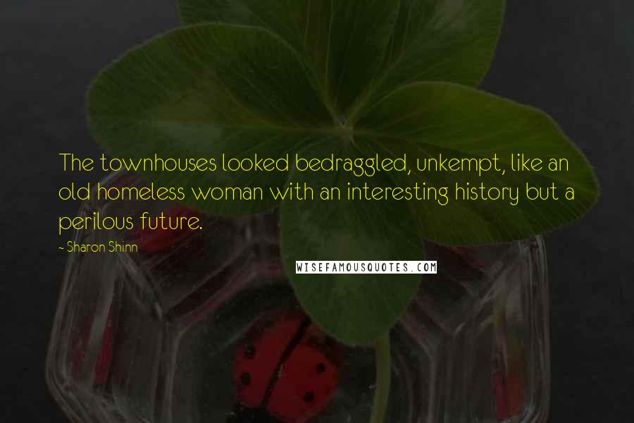 Sharon Shinn Quotes: The townhouses looked bedraggled, unkempt, like an old homeless woman with an interesting history but a perilous future.