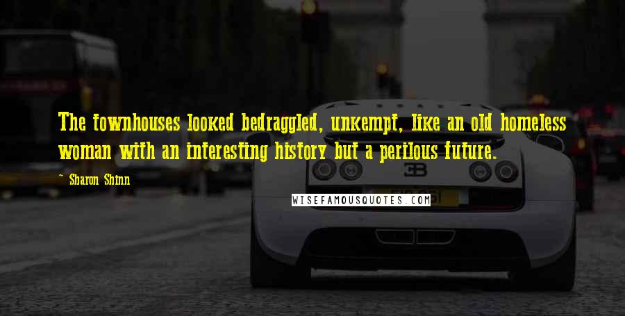 Sharon Shinn Quotes: The townhouses looked bedraggled, unkempt, like an old homeless woman with an interesting history but a perilous future.
