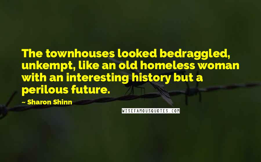 Sharon Shinn Quotes: The townhouses looked bedraggled, unkempt, like an old homeless woman with an interesting history but a perilous future.