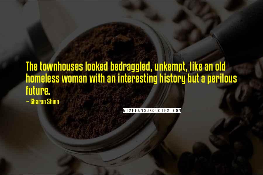 Sharon Shinn Quotes: The townhouses looked bedraggled, unkempt, like an old homeless woman with an interesting history but a perilous future.