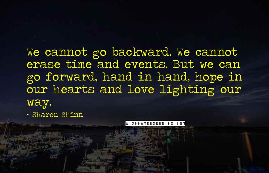 Sharon Shinn Quotes: We cannot go backward. We cannot erase time and events. But we can go forward, hand in hand, hope in our hearts and love lighting our way.