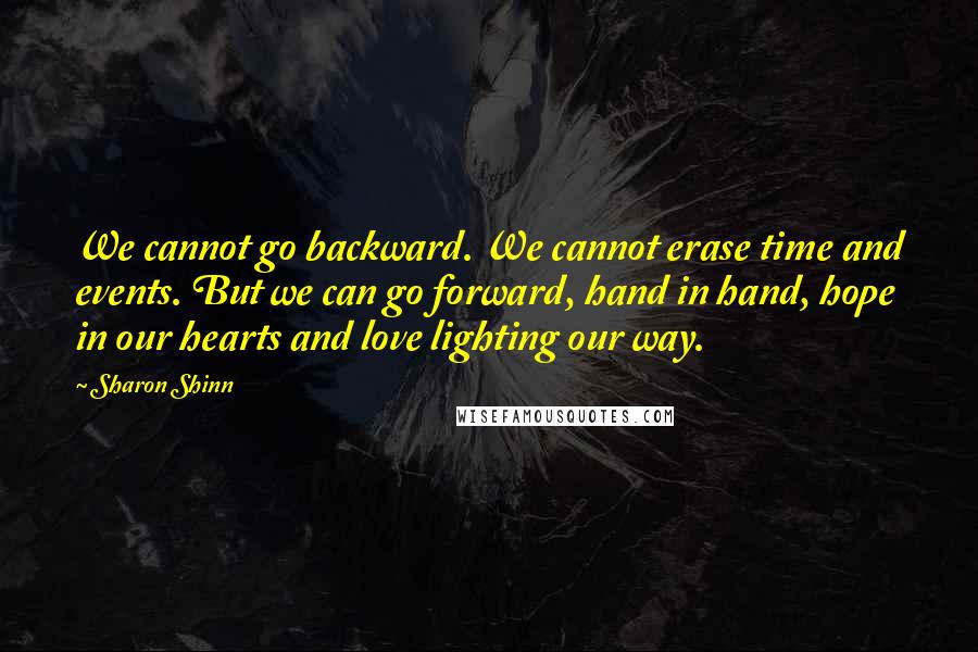 Sharon Shinn Quotes: We cannot go backward. We cannot erase time and events. But we can go forward, hand in hand, hope in our hearts and love lighting our way.