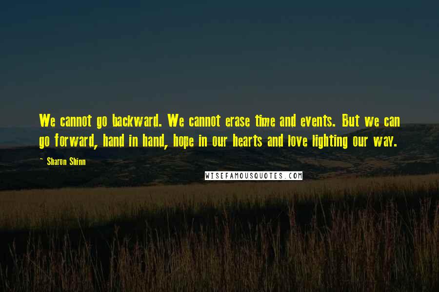 Sharon Shinn Quotes: We cannot go backward. We cannot erase time and events. But we can go forward, hand in hand, hope in our hearts and love lighting our way.